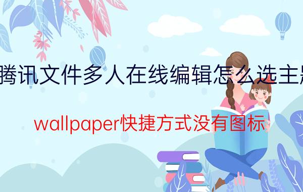 腾讯文件多人在线编辑怎么选主题 wallpaper快捷方式没有图标？